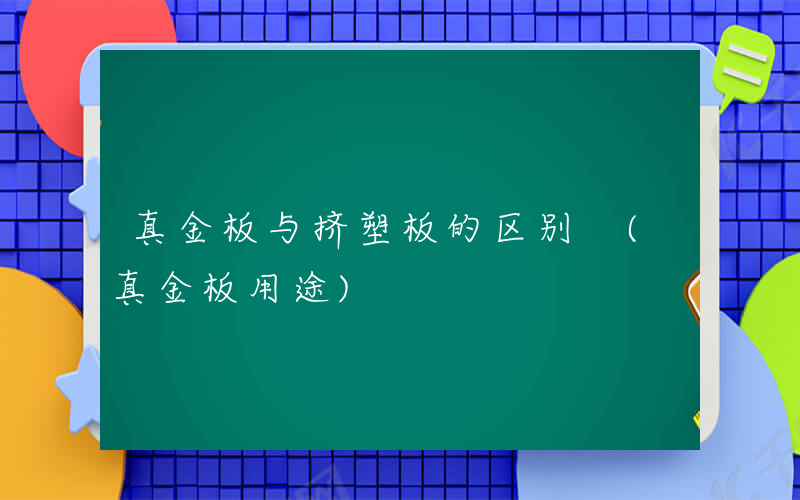 真金板与挤塑板的区别 (真金板用途)